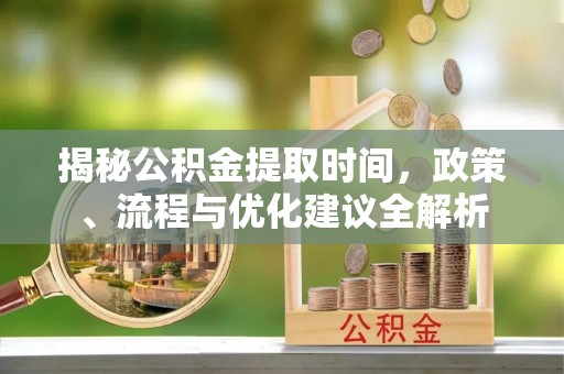 惠来揭秘公积金提取时间，政策、流程与优化建议全解析