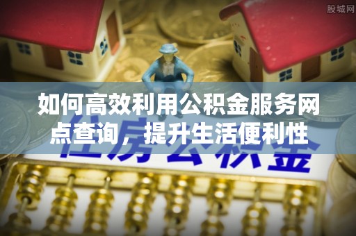 惠来如何高效利用公积金服务网点查询，提升生活便利性