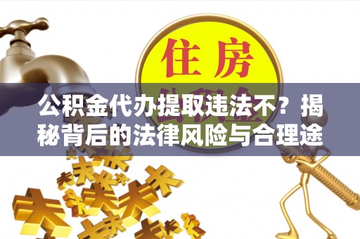 惠来公积金代办提取违法不？揭秘背后的法律风险与合理途径