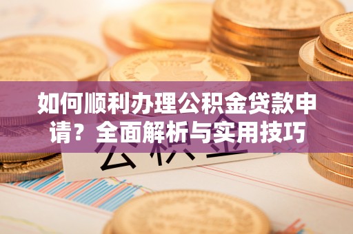 惠来如何顺利办理公积金贷款申请？全面解析与实用技巧
