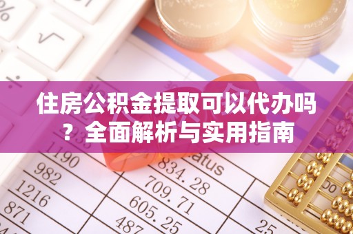 惠来住房公积金提取可以代办吗？全面解析与实用指南