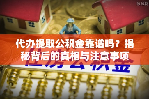 惠来代办提取公积金靠谱吗？揭秘背后的真相与注意事项