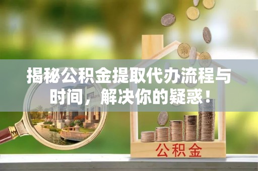 惠来揭秘公积金提取代办流程与时间，解决你的疑惑！