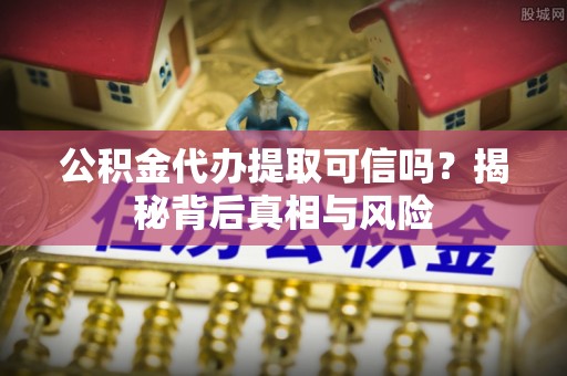 惠来公积金代办提取可信吗？揭秘背后真相与风险