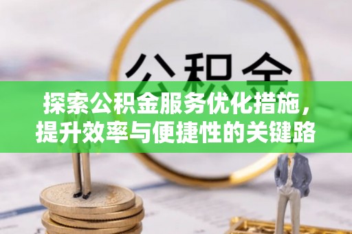 惠来探索公积金服务优化措施，提升效率与便捷性的关键路径