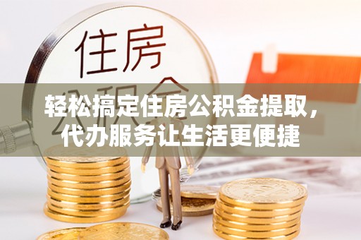 惠来轻松搞定住房公积金提取，代办服务让生活更便捷