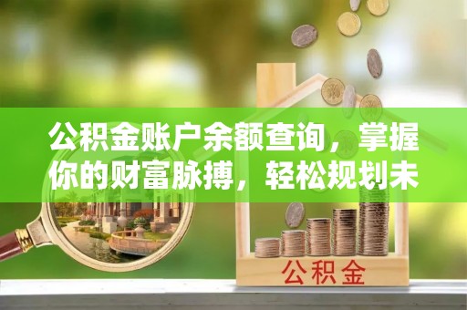 惠来公积金账户余额查询，掌握你的财富脉搏，轻松规划未来