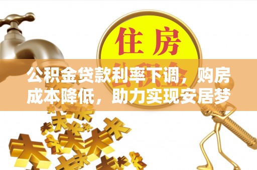 惠来公积金贷款利率下调，购房成本降低，助力实现安居梦