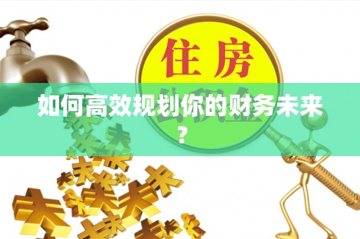 惠来如何高效规划你的财务未来？