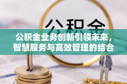 惠来公积金业务创新引领未来，智慧服务与高效管理的结合