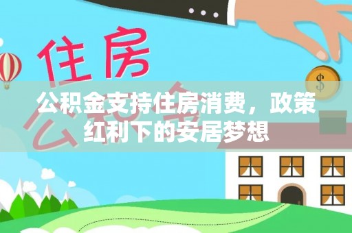 惠来公积金支持住房消费，政策红利下的安居梦想