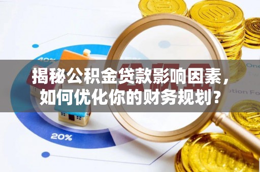 惠来揭秘公积金贷款影响因素，如何优化你的财务规划？