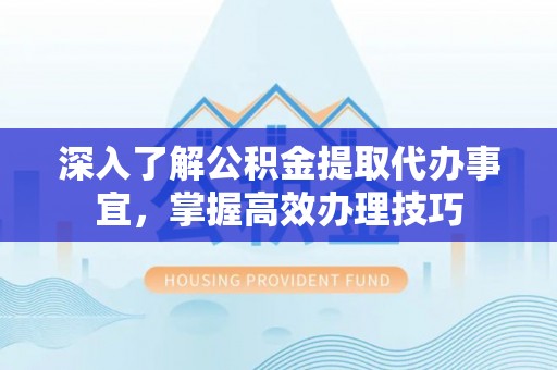 惠来深入了解公积金提取代办事宜，掌握高效办理技巧