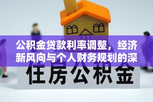 惠来公积金贷款利率调整，经济新风向与个人财务规划的深远影响