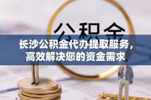 惠来长沙公积金代办提取服务，高效解决您的资金需求