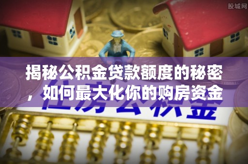 惠来揭秘公积金贷款额度的秘密，如何最大化你的购房资金