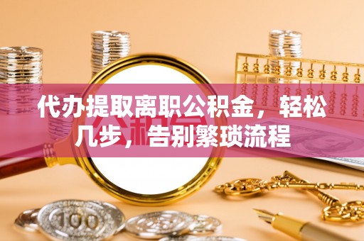 惠来代办提取离职公积金，轻松几步，告别繁琐流程