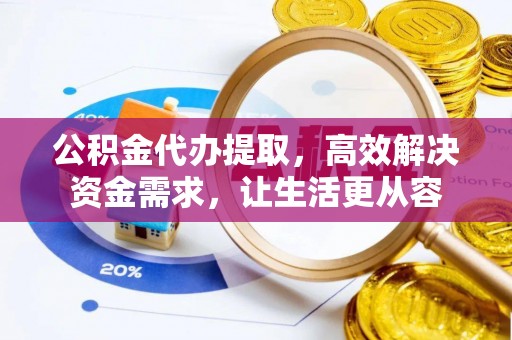 惠来公积金代办提取，高效解决资金需求，让生活更从容