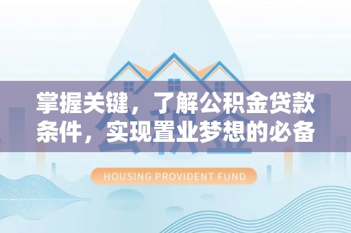 惠来掌握关键，了解公积金贷款条件，实现置业梦想的必备指南