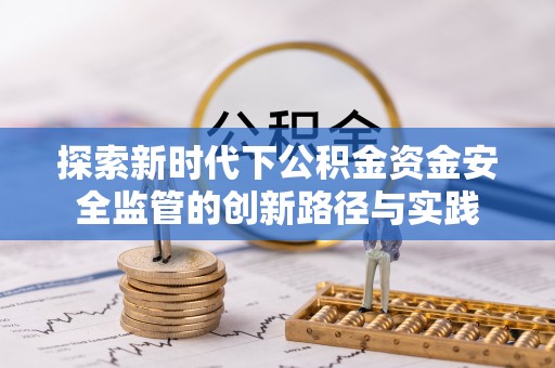 惠来探索新时代下公积金资金安全监管的创新路径与实践