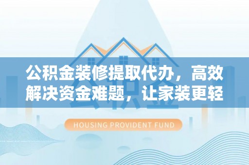 惠来公积金装修提取代办，高效解决资金难题，让家装更轻松