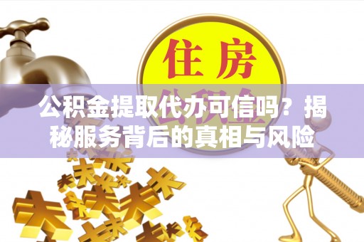 惠来公积金提取代办可信吗？揭秘服务背后的真相与风险