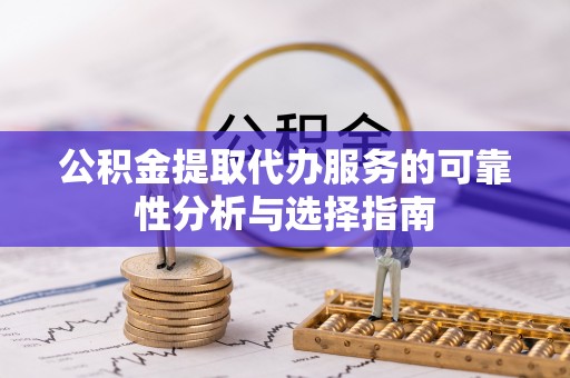 惠来公积金提取代办服务的可靠性分析与选择指南