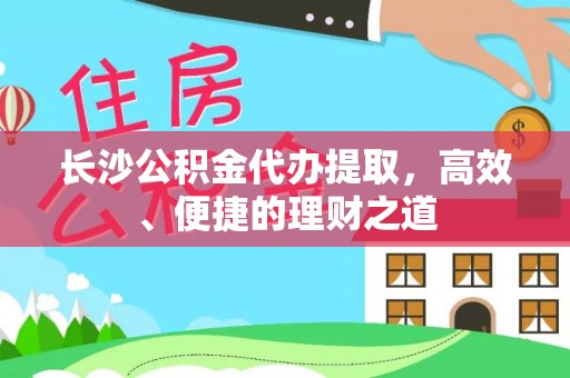 惠来长沙公积金代办提取，高效、便捷的理财之道