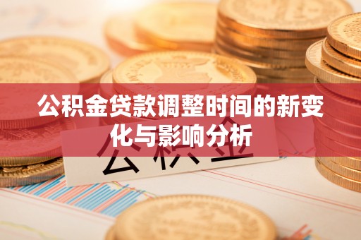 惠来公积金贷款调整时间的新变化与影响分析