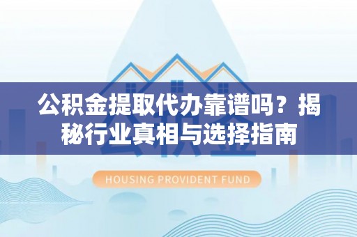 惠来公积金提取代办靠谱吗？揭秘行业真相与选择指南