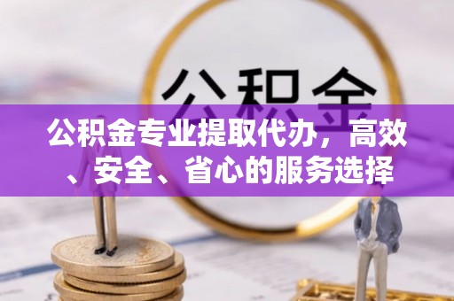 惠来公积金专业提取代办，高效、安全、省心的服务选择