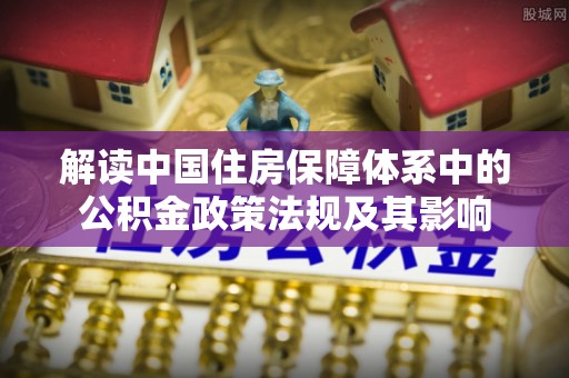 惠来解读中国住房保障体系中的公积金政策法规及其影响