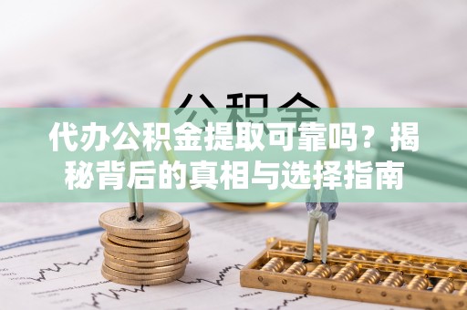 惠来代办公积金提取可靠吗？揭秘背后的真相与选择指南