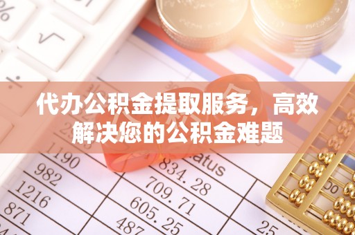 惠来代办公积金提取服务，高效解决您的公积金难题