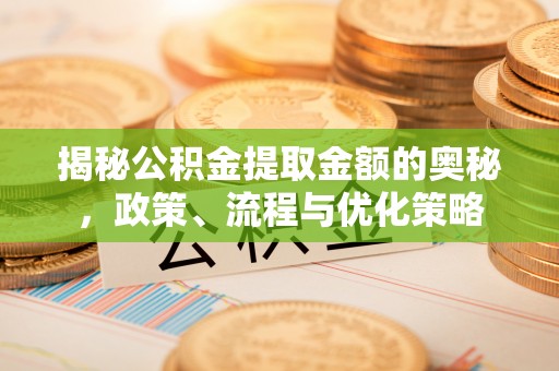 惠来揭秘公积金提取金额的奥秘，政策、流程与优化策略