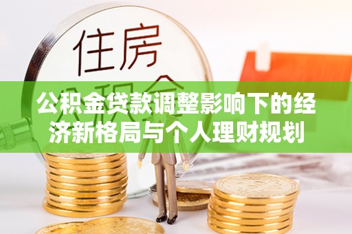 惠来公积金贷款调整影响下的经济新格局与个人理财规划