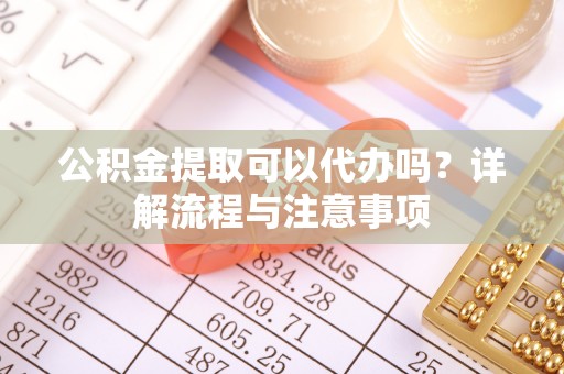 惠来公积金提取可以代办吗？详解流程与注意事项