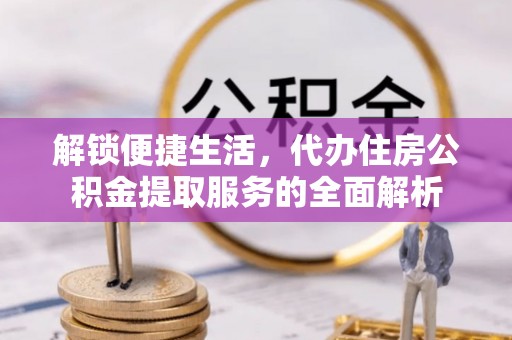 惠来解锁便捷生活，代办住房公积金提取服务的全面解析