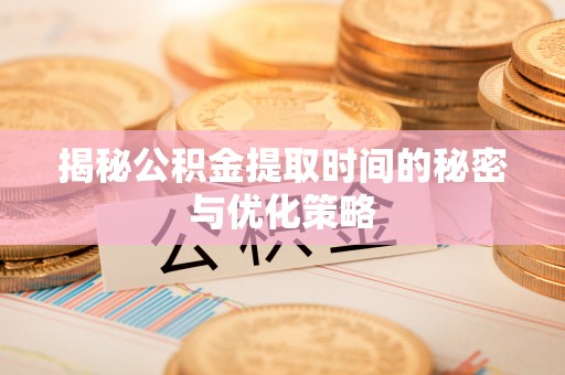 惠来揭秘公积金提取时间的秘密与优化策略