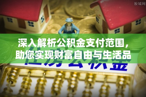 惠来深入解析公积金支付范围，助您实现财富自由与生活品质提升