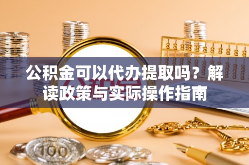 惠来公积金可以代办提取吗？解读政策与实际操作指南