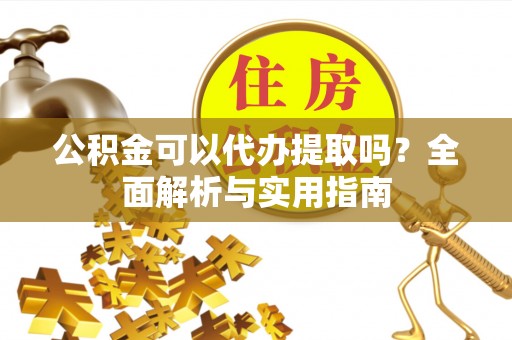 惠来公积金可以代办提取吗？全面解析与实用指南