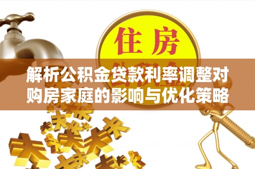 惠来解析公积金贷款利率调整对购房家庭的影响与优化策略