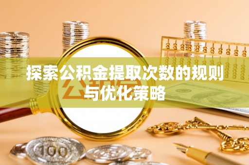 惠来探索公积金提取次数的规则与优化策略