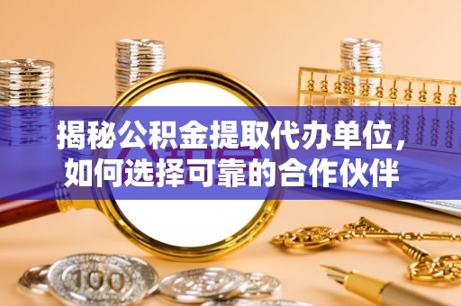 惠来揭秘公积金提取代办单位，如何选择可靠的合作伙伴