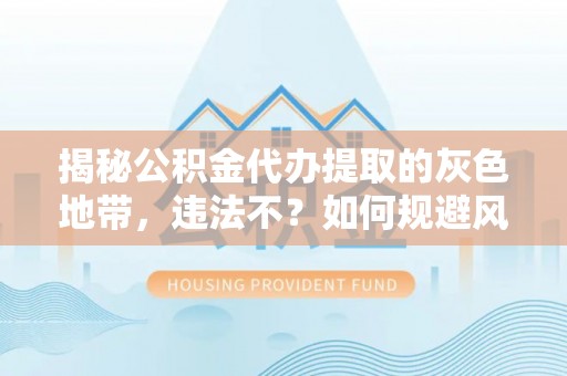 惠来揭秘公积金代办提取的灰色地带，违法不？如何规避风险？