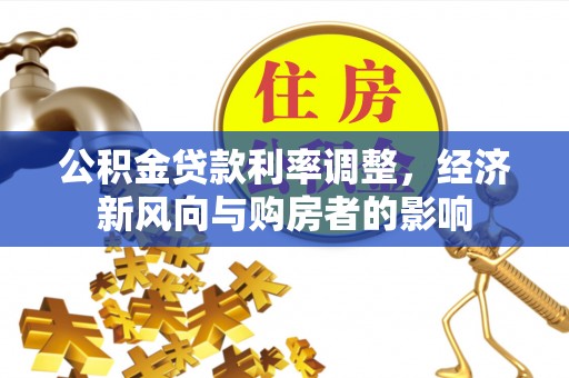 惠来公积金贷款利率调整，经济新风向与购房者的影响