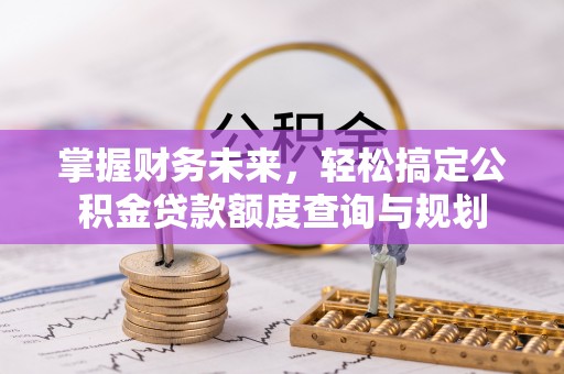 惠来掌握财务未来，轻松搞定公积金贷款额度查询与规划