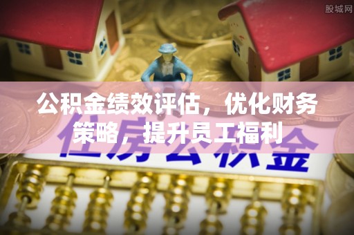 惠来公积金绩效评估，优化财务策略，提升员工福利