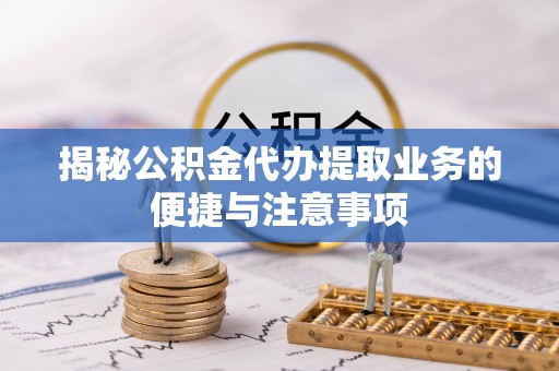 惠来揭秘公积金代办提取业务的便捷与注意事项